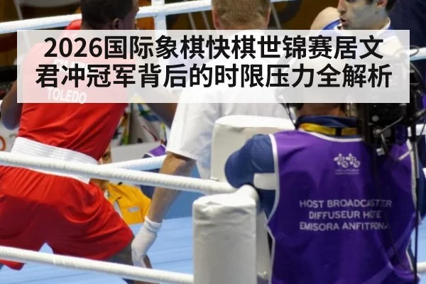 2026国际象棋快棋世锦赛居文君冲冠军背后的时限压力全解析