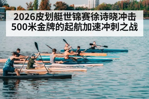 2026皮划艇世锦赛徐诗晓冲击500米金牌的起航加速冲刺之战