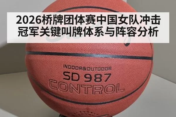 2026桥牌团体赛中国女队冲击冠军关键叫牌体系与阵容分析